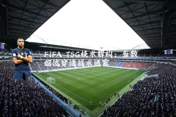 FIFA TSG技术解构:当数据流穿透战术迷雾