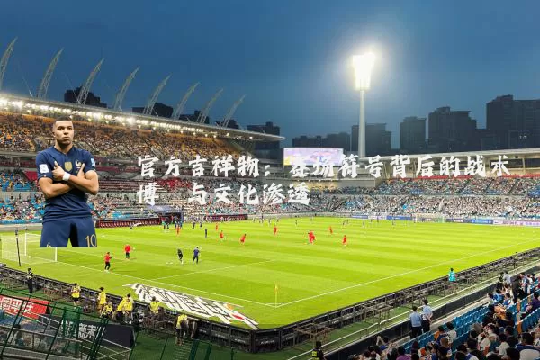 官方吉祥物：赛场符号背后的战术博弈与文化渗透