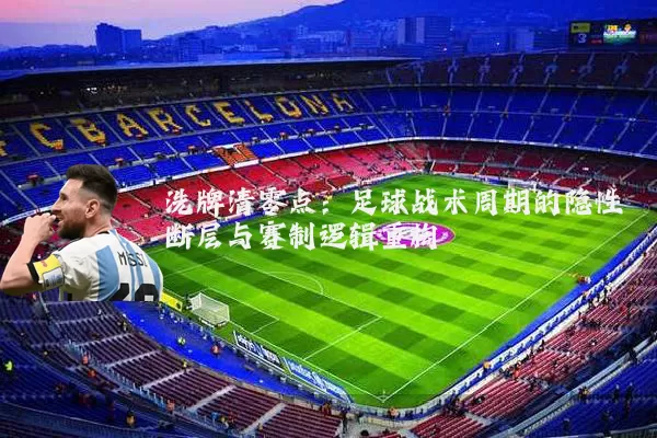 洗牌清零点：足球战术周期的隐性断层与赛制逻辑重构