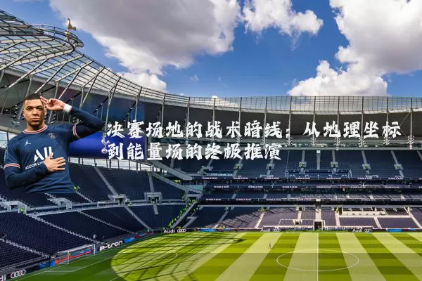 决赛场地的战术暗线：从地理坐标到能量场的终极推演