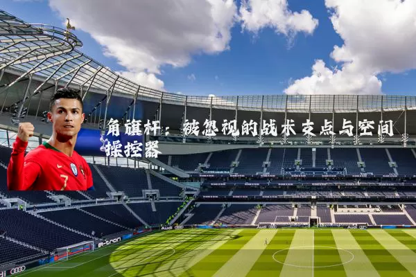 角旗杆：被忽视的战术支点与空间操控器