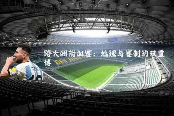 跨大洲附加赛:地理与赛制的双重博弈
