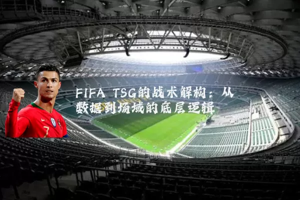 FIFA TSG的战术解构:从数据到场域的底层逻辑