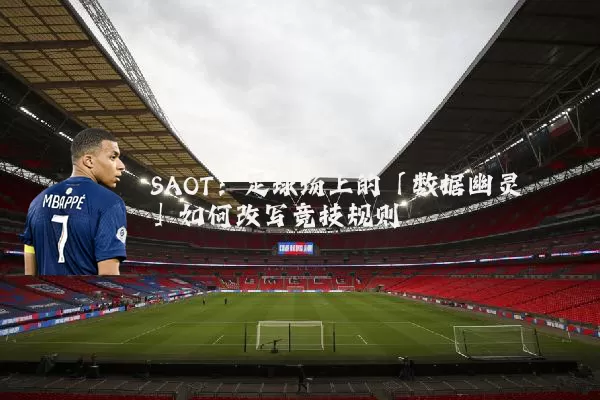 SAOT：足球场上的「数据幽灵」如何改写竞技规则