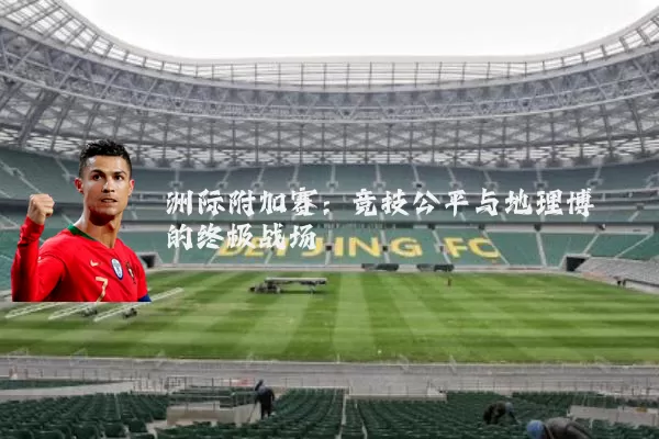 洲际附加赛:竞技公平与地理博弈的终极战场
