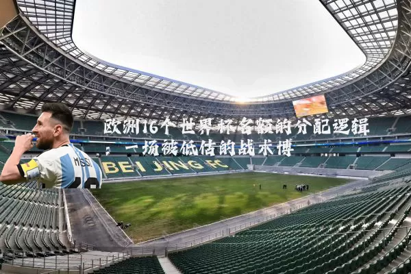 欧洲16个世界杯名额的分配逻辑:一场被低估的战术博弈