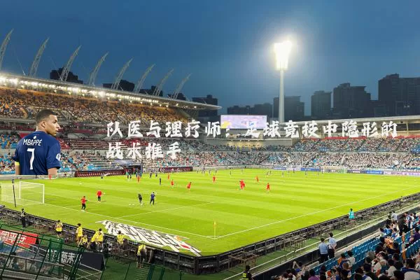 队医与理疗师:足球竞技中隐形的战术推手