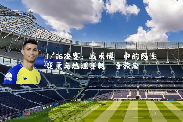 1/16决赛：战术博弈中的隐性变量与地理赛制耦合效应